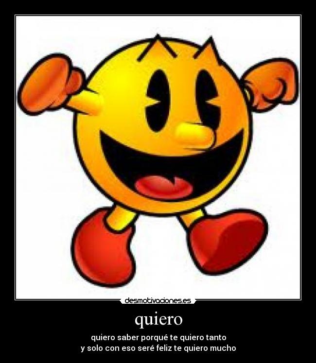 quiero - quiero saber porqué te quiero tanto
y solo con eso seré feliz te quiero mucho