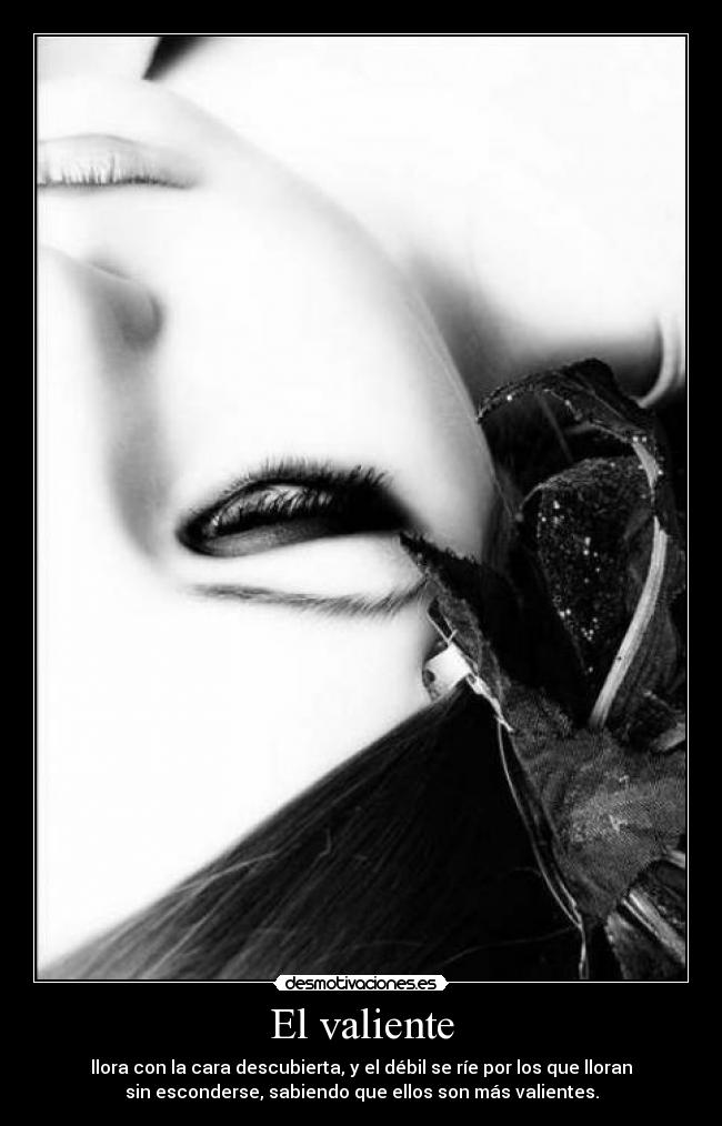 El valiente - llora con la cara descubierta, y el débil se ríe por los que lloran
sin esconderse, sabiendo que ellos son más valientes.