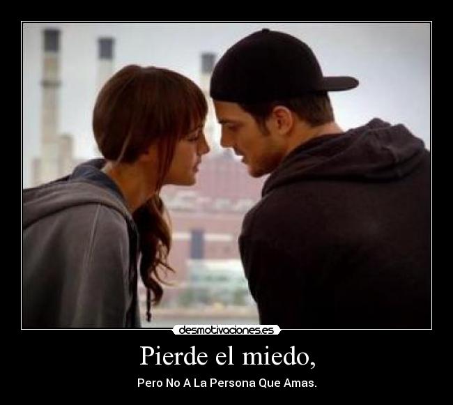 Pierde el miedo, -