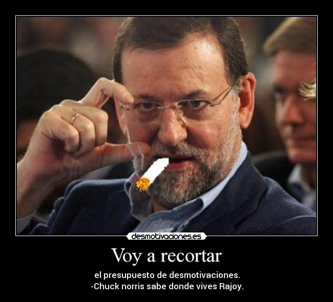 Voy a recortar - el presupuesto de desmotivaciones.
-Chuck norris sabe donde vives Rajoy.