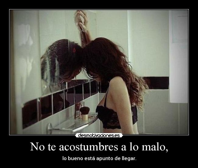No te acostumbres a lo malo, -
