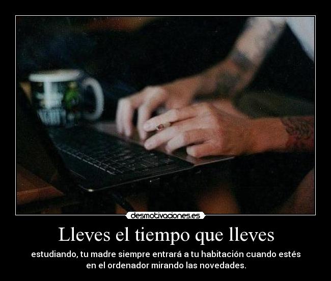 Lleves el tiempo que lleves - estudiando, tu madre siempre entrará a tu habitación cuando estés
en el ordenador mirando las novedades.