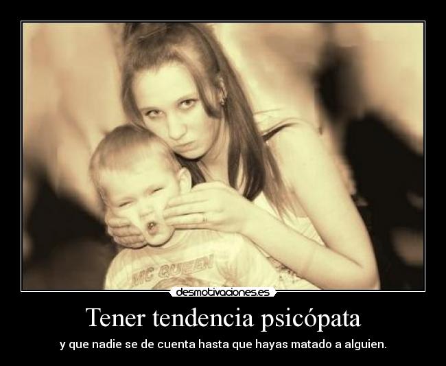 Tener tendencia psicópata -