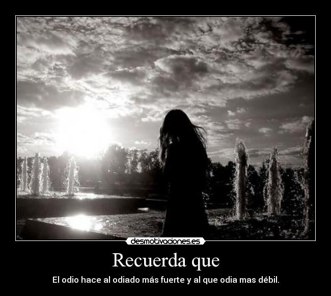 Recuerda que - El odio hace al odiado más fuerte y al que odia mas débil.