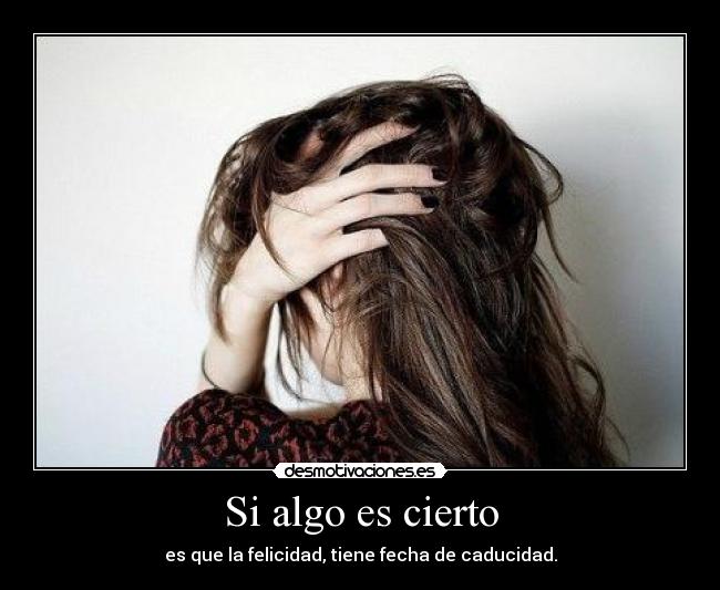 Si algo es cierto - es que la felicidad, tiene fecha de caducidad.