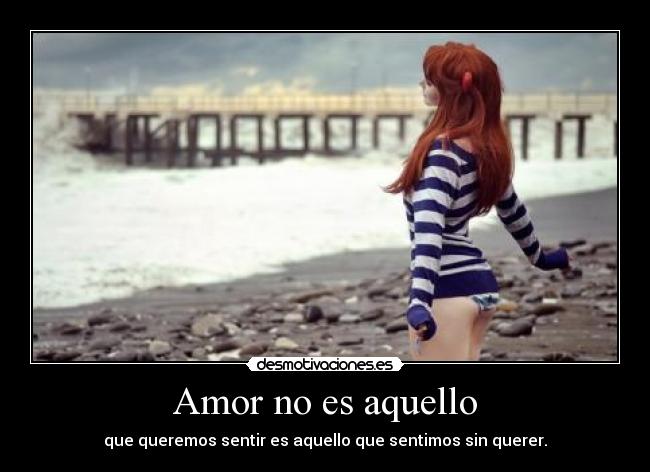 Amor no es aquello - que queremos sentir es aquello que sentimos sin querer.