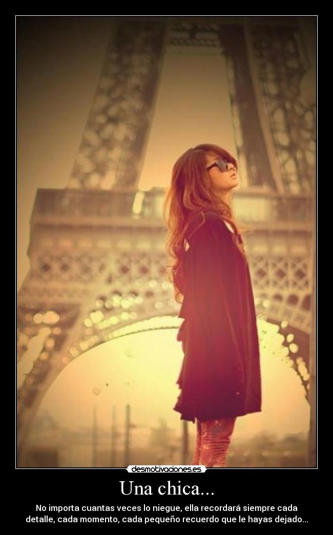 Una chica... - No importa cuantas veces lo niegue, ella recordará siempre cada
detalle, cada momento, cada pequeño recuerdo que le hayas dejado...
