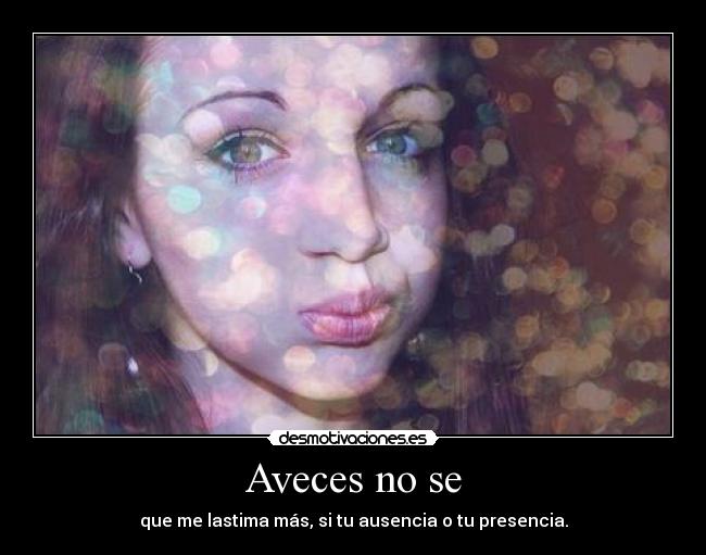 Aveces no se - que me lastima más, si tu ausencia o tu presencia.