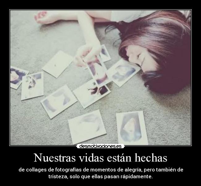 Nuestras vidas están hechas - de collages de fotografías de momentos de alegría, pero también de
tristeza, solo que ellas pasan rápidamente.