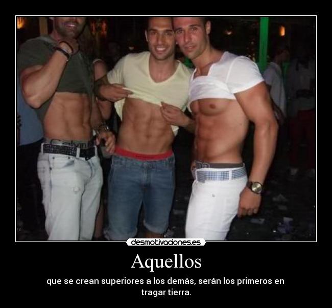 Aquellos - que se crean superiores a los demás, serán los primeros en
tragar tierra.