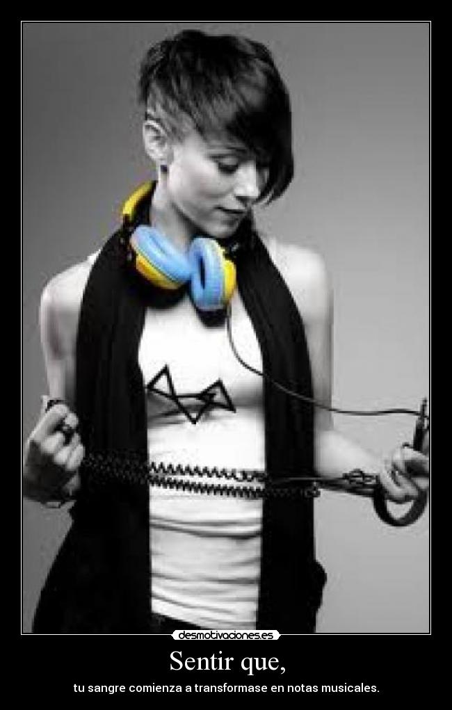 Sentir que, - tu sangre comienza a transformase en notas musicales.