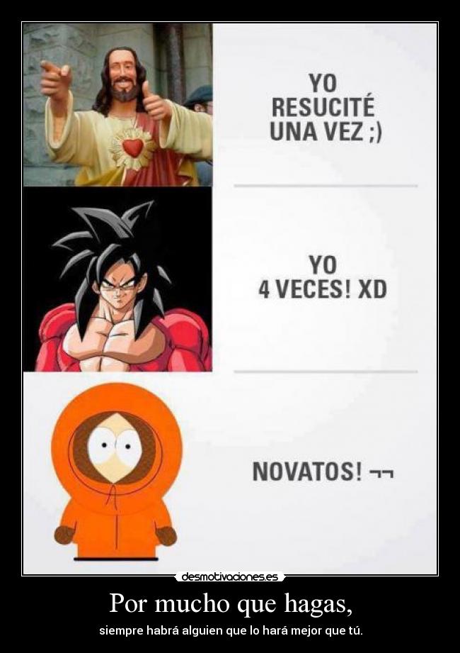 Por mucho que hagas, - siempre habrá alguien que lo hará mejor que tú.