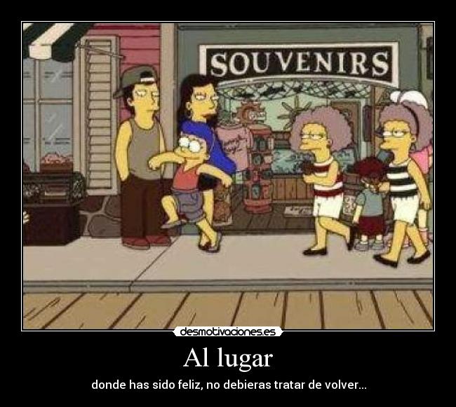 Al lugar - donde has sido feliz, no debieras tratar de volver...