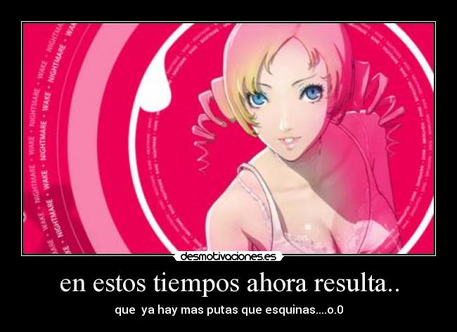 en estos tiempos ahora resulta.. - que ya hay mas putas que esquinas....o.0