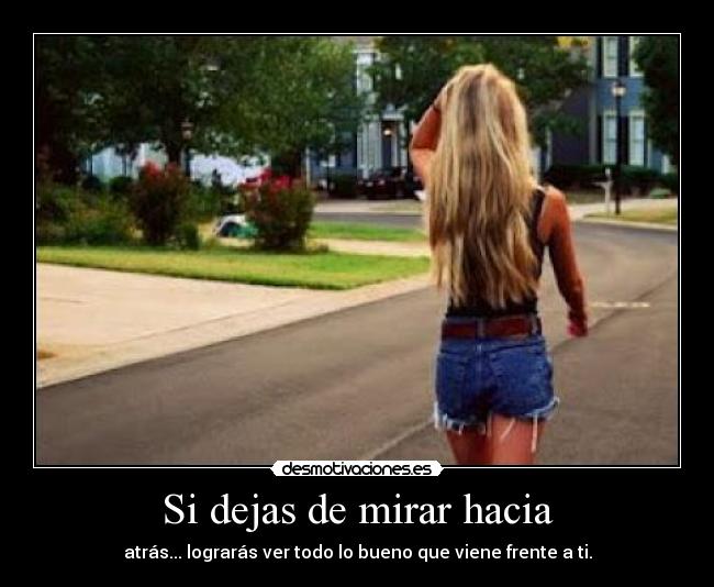 Si dejas de mirar hacia - atrás... lograrás ver todo lo bueno que viene frente a ti.