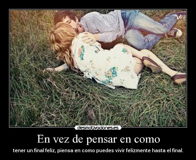En vez de pensar en como - tener un final feliz, piensa en como puedes vivir felizmente hasta el final.