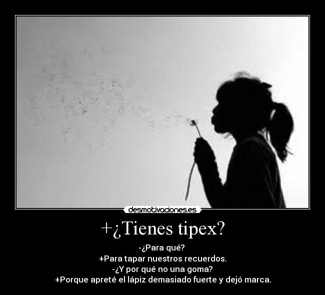 +¿Tienes tipex? - -¿Para qué?
+Para tapar nuestros recuerdos.
-¿Y por qué no una goma?
+Porque apreté el lápiz demasiado fuerte y dejó marca.