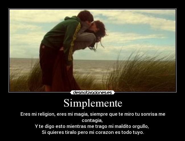 Simplemente - Eres mi religion, eres mi magia, siempre que te miro tu sonrisa me contagia,
Y te digo esto mientras me trago mi maldito orgullo,
Si quieres tiralo pero mi corazon es todo tuyo.