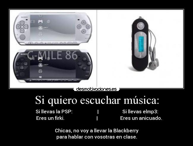 Si quiero escuchar música: - Si llevas la PSP: | Si llevas elmp3:
Eres un firki. | Eres un anicuado.
Chicas, no voy a llevar la Blackberry
para hablar con vosotras en clase.