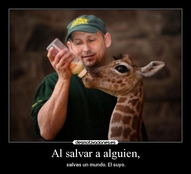 Al salvar a alguien, - salvas un mundo. El suyo.