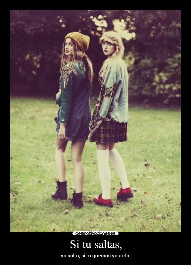 Si tu saltas, - yo salto, si tu quemas yo ardo.