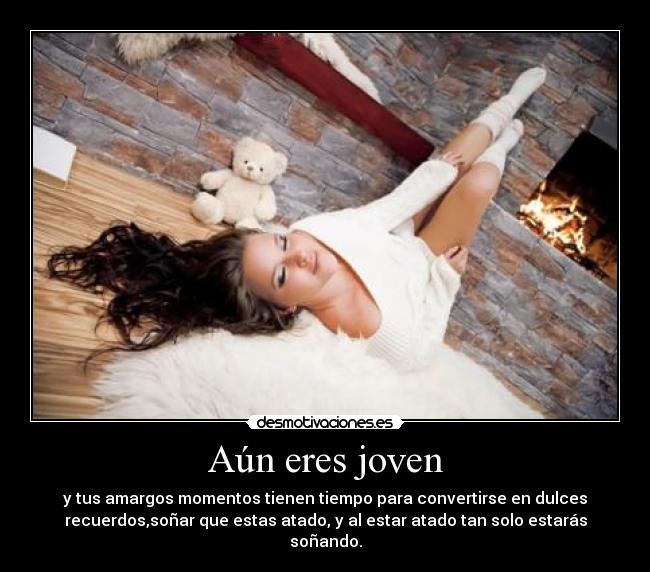 Aún eres joven - y tus amargos momentos tienen tiempo para convertirse en dulces
recuerdos,soñar que estas atado, y al estar atado tan solo estarás
soñando.