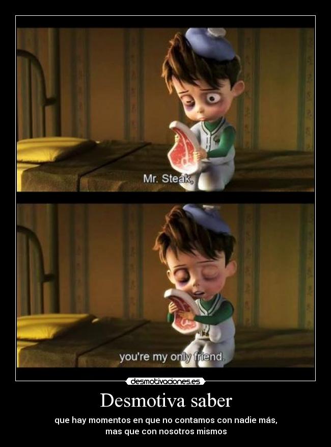 Desmotiva saber - que hay momentos en que no contamos con nadie más,
mas que con nosotros mismos