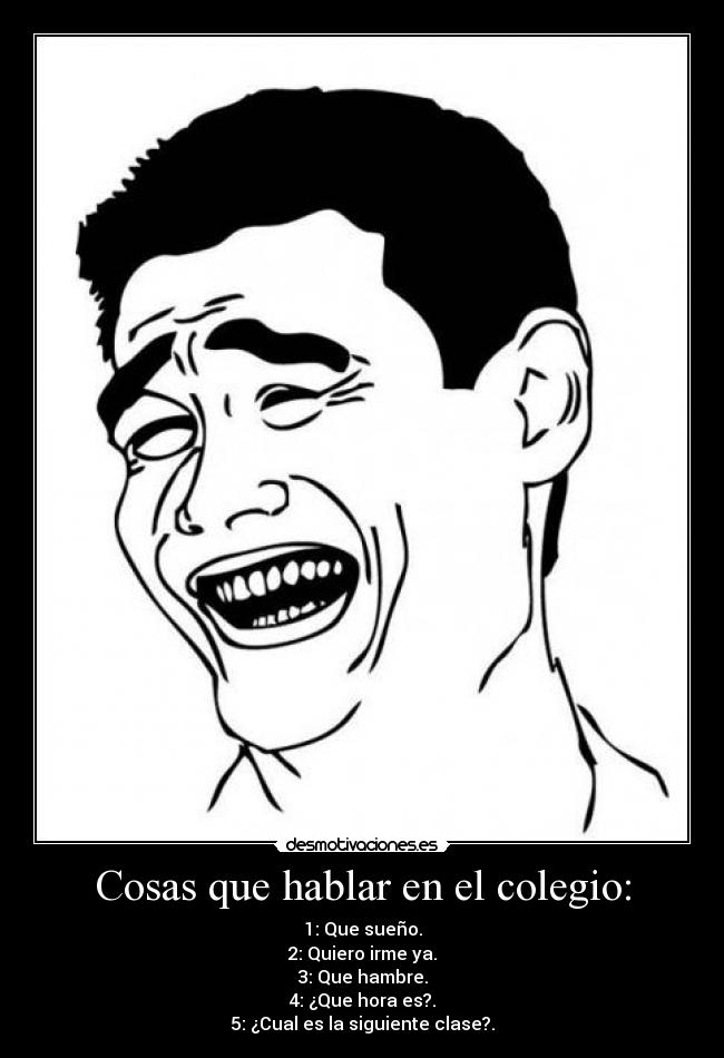 Cosas que hablar en el colegio: - 1: Que sueño.
2: Quiero irme ya.
3: Que hambre.
4: ¿Que hora es?.
5: ¿Cual es la siguiente clase?.