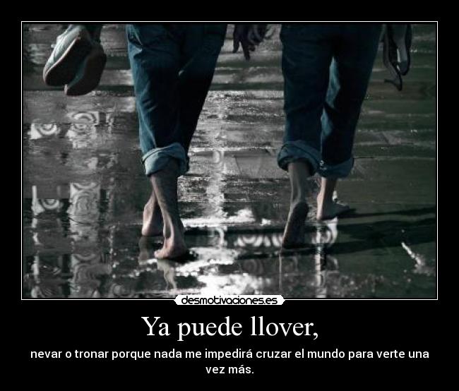 Ya puede llover, - nevar o tronar porque nada me impedirá cruzar el mundo para verte una vez más.