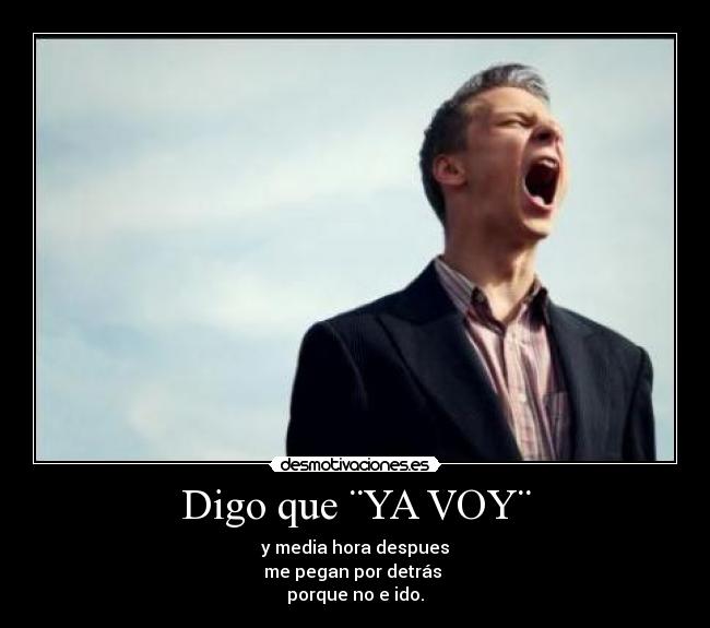 Digo que ¨YA VOY¨ - y media hora despues
me pegan por detrás
porque no e ido.