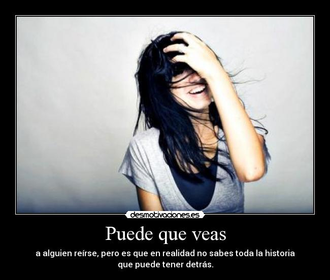Puede que veas - a alguien reírse, pero es que en realidad no sabes toda la historia
que puede tener detrás.