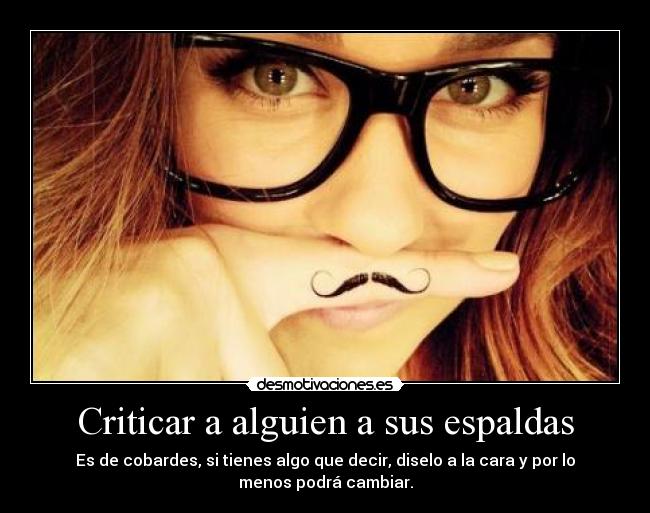 Criticar a alguien a sus espaldas - Es de cobardes, si tienes algo que decir, diselo a la cara y por lo
menos podrá cambiar.