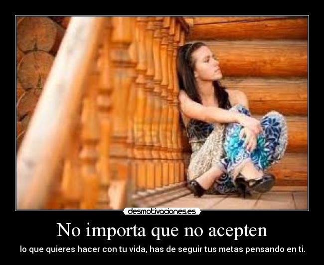 No importa que no acepten - lo que quieres hacer con tu vida, has de seguir tus metas pensando en ti.