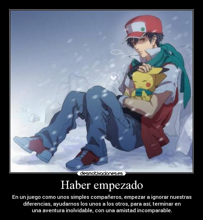 Haber empezado - En un juego como unos simples compañeros, empezar a ignorar nuestras
diferencias, ayudarnos los unos a los otros, para así, terminar en
una aventura inolvidable, con una amistad incomparable.