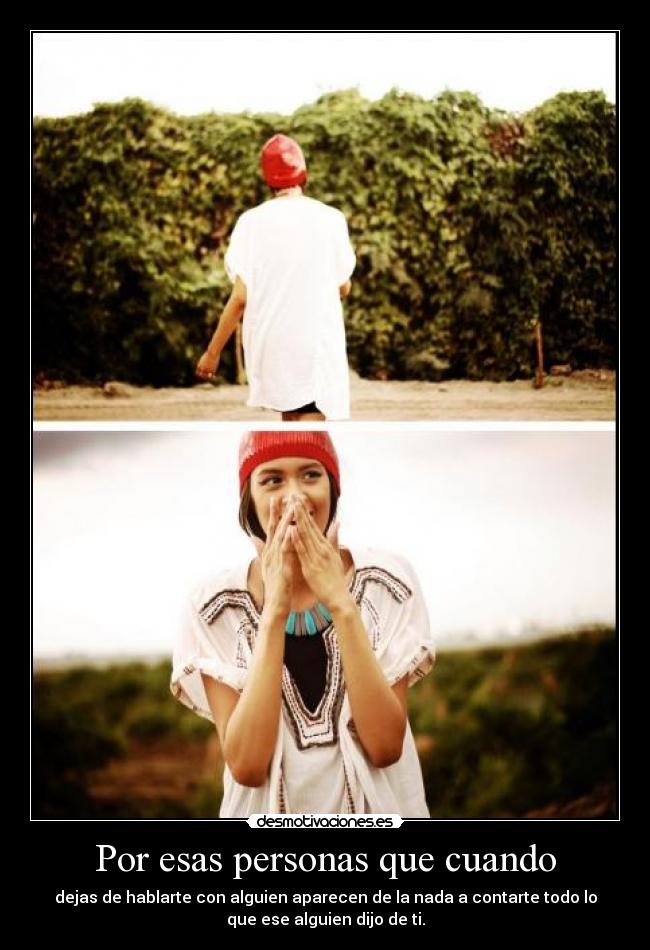 Por esas personas que cuando - dejas de hablarte con alguien aparecen de la nada a contarte todo lo
que ese alguien dijo de ti.