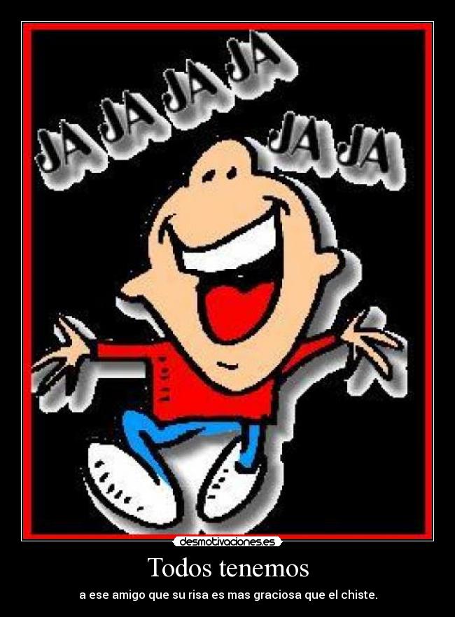 Todos tenemos - a ese amigo que su risa es mas graciosa que el chiste.