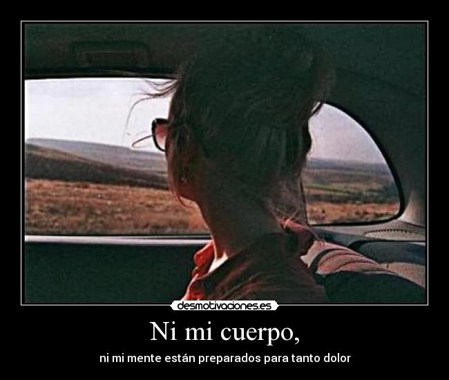 Ni mi cuerpo, - ni mi mente están preparados para tanto dolor