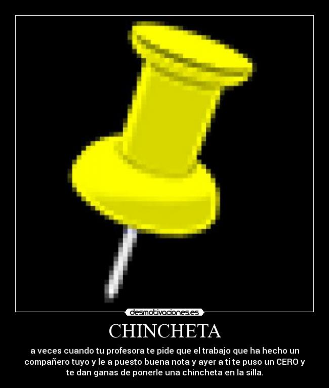 CHINCHETA - a veces cuando tu profesora te pide que el trabajo que ha hecho un
compañero tuyo y le a puesto buena nota y ayer a ti te puso un CERO y
te dan ganas de ponerle una chincheta en la silla.