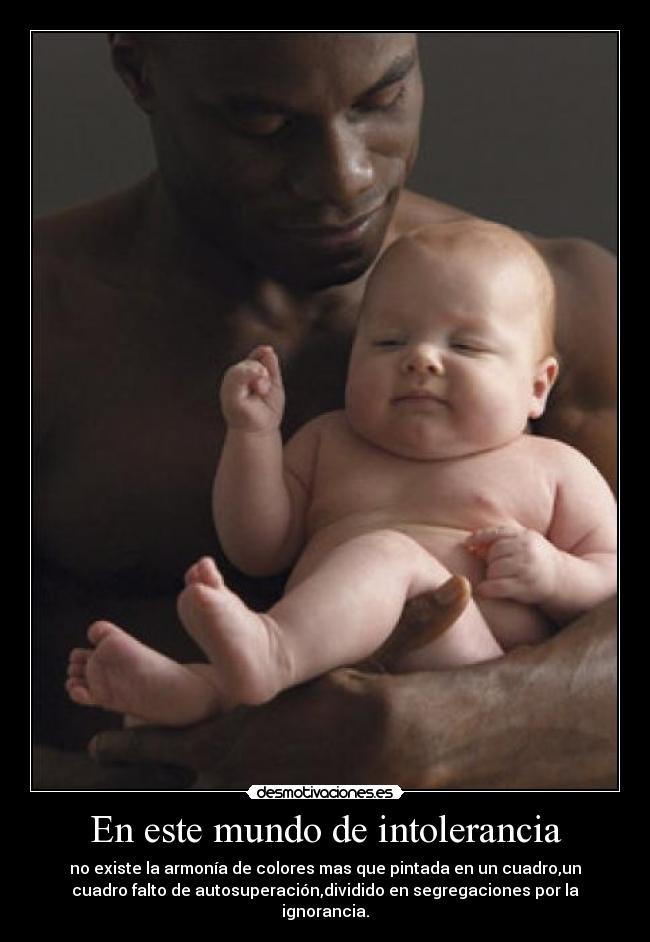 En este mundo de intolerancia - no existe la armonía de colores mas que pintada en un cuadro,un
cuadro falto de autosuperación,dividido en segregaciones por la
ignorancia.
