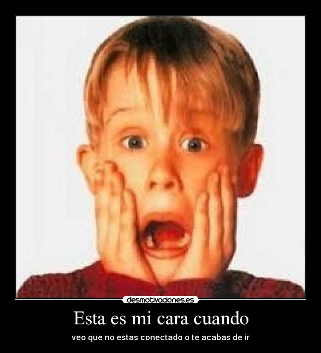 Esta es mi cara cuando - veo que no estas conectado o te acabas de ir
