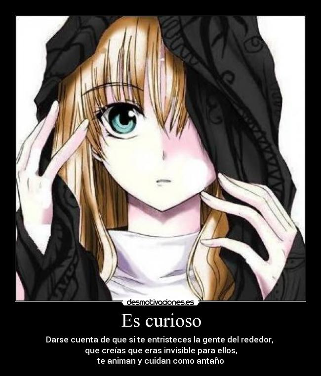 Es curioso - Darse cuenta de que si te entristeces la gente del rededor,
que creías que eras invisible para ellos,
te animan y cuidan como antaño