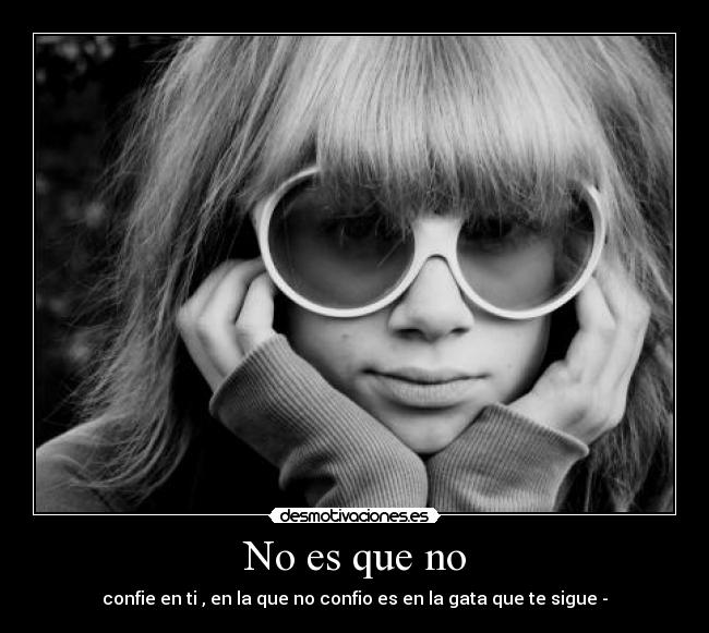 No es que no - confie en ti , en la que no confio es en la gata que te sigue -