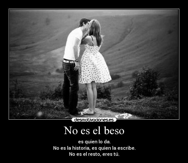 No es el beso - es quien lo da.
No es la historia, es quien la escribe.
No es el resto, eres tú.