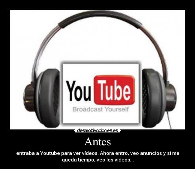 Antes - entraba a Youtube para ver vídeos. Ahora entro, veo anuncios y si me
queda tiempo, veo los vídeos...