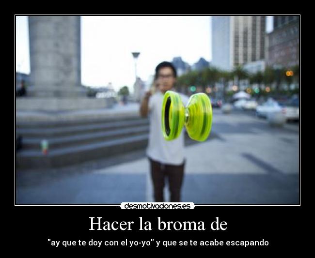 Hacer la broma de - ay que te doy con el yo-yo y que se te acabe escapando