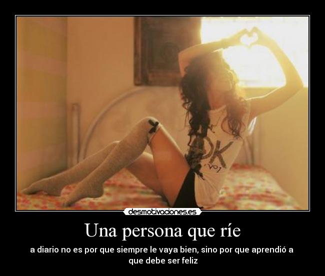 Una persona que ríe - a diario no es por que siempre le vaya bien, sino por que aprendió a 
que debe ser feliz