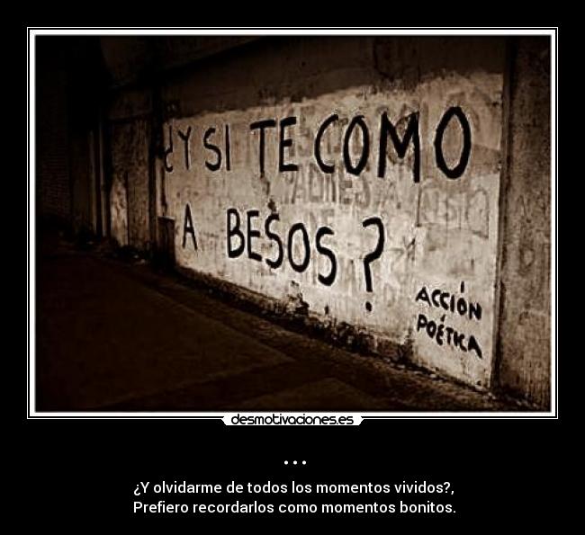 ... - ¿Y olvidarme de todos los momentos vividos?,
Prefiero recordarlos como momentos bonitos.