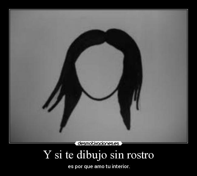 Y si te dibujo sin rostro - es por que amo tu interior.