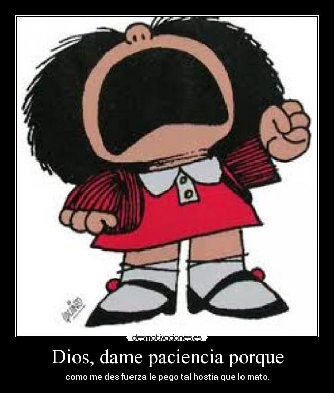 Dios, dame paciencia porque - como me des fuerza le pego tal hostia que lo mato.
