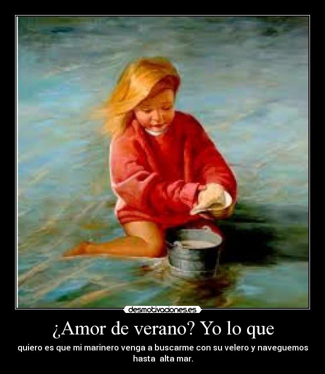 ¿Amor de verano? Yo lo que - quiero es que mi marinero venga a buscarme con su velero y naveguemos
hasta alta mar.